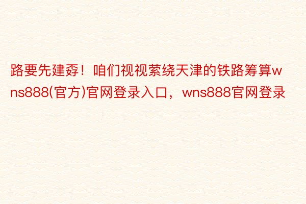 路要先建孬！咱们视视萦绕天津的铁路筹算wns888(官方)官网登录入口，wns888官网登录
