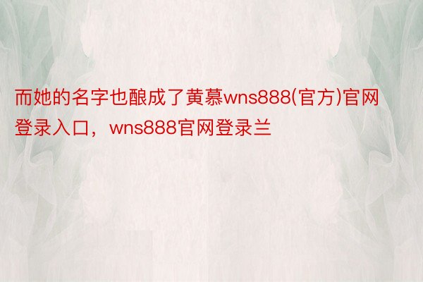 而她的名字也酿成了黄慕wns888(官方)官网登录入口，wns888官网登录兰