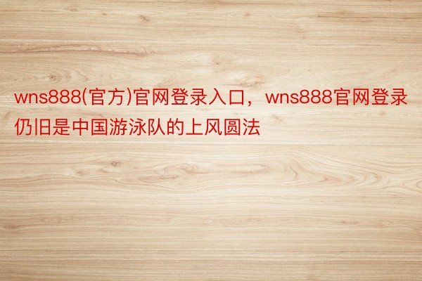 wns888(官方)官网登录入口，wns888官网登录仍旧是中国游泳队的上风圆法