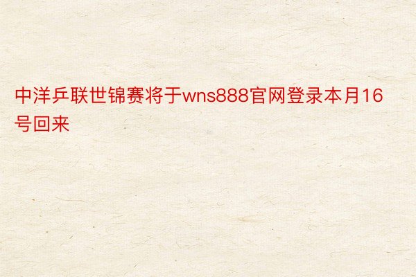 中洋乒联世锦赛将于wns888官网登录本月16号回来