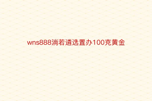 wns888淌若遴选置办100克黄金