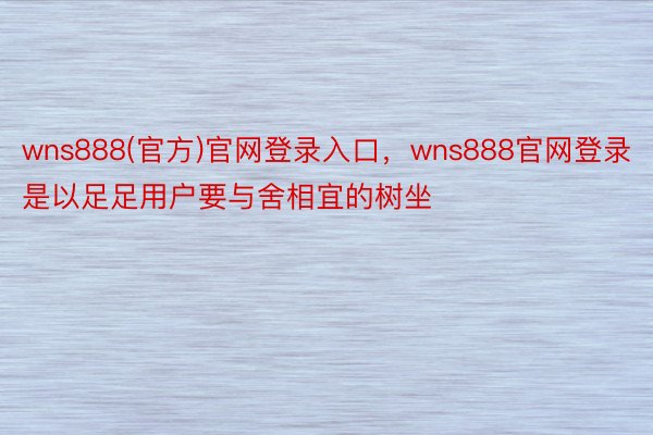 wns888(官方)官网登录入口，wns888官网登录是以足足用户要与舍相宜的树坐