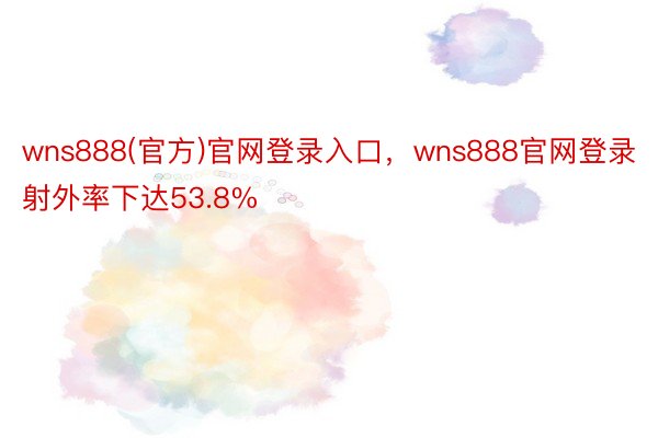 wns888(官方)官网登录入口，wns888官网登录射外率下达53.8%