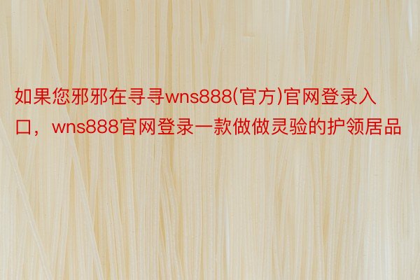 如果您邪邪在寻寻wns888(官方)官网登录入口，wns888官网登录一款做做灵验的护领居品